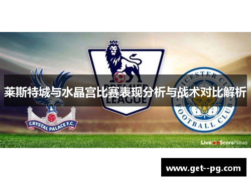 莱斯特城与水晶宫比赛表现分析与战术对比解析