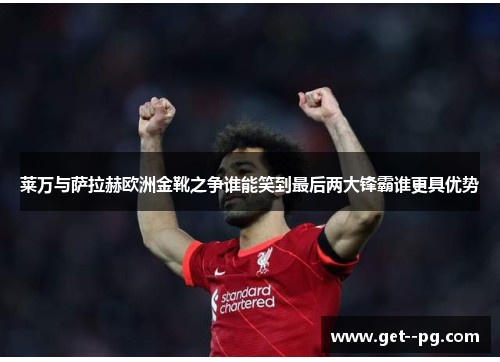 莱万与萨拉赫欧洲金靴之争谁能笑到最后两大锋霸谁更具优势