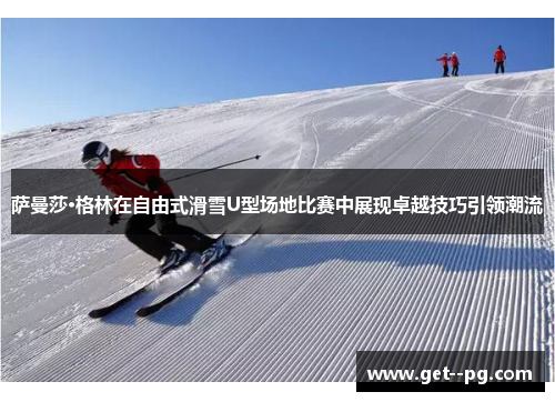 萨曼莎·格林在自由式滑雪U型场地比赛中展现卓越技巧引领潮流