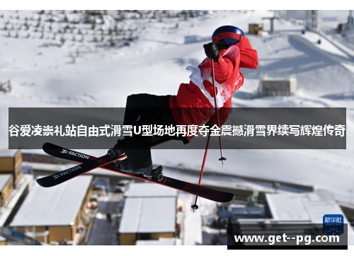 谷爱凌崇礼站自由式滑雪U型场地再度夺金震撼滑雪界续写辉煌传奇