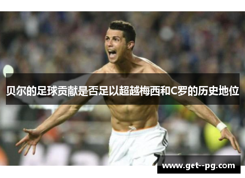 贝尔的足球贡献是否足以超越梅西和C罗的历史地位