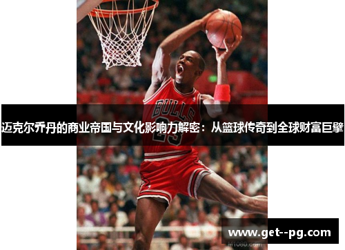 迈克尔乔丹的商业帝国与文化影响力解密：从篮球传奇到全球财富巨擘