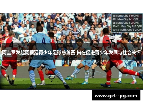 阿圭罗发起阿根廷青少年足球慈善赛 旨在促进青少年发展与社会关怀