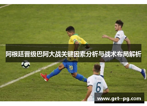 阿根廷晋级巴阿大战关键因素分析与战术布局解析