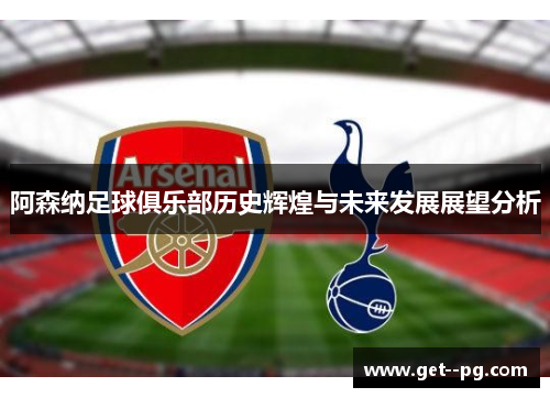 阿森纳足球俱乐部历史辉煌与未来发展展望分析