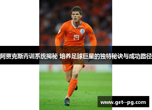 阿贾克斯青训系统揭秘 培养足球巨星的独特秘诀与成功路径
