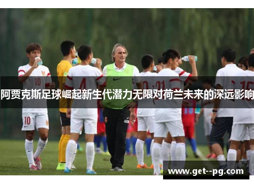 阿贾克斯足球崛起新生代潜力无限对荷兰未来的深远影响