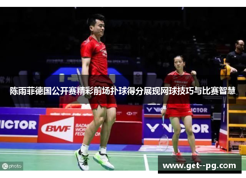陈雨菲德国公开赛精彩前场扑球得分展现网球技巧与比赛智慧