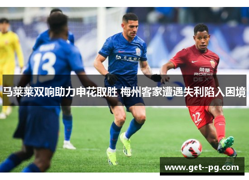 马莱莱双响助力申花取胜 梅州客家遭遇失利陷入困境