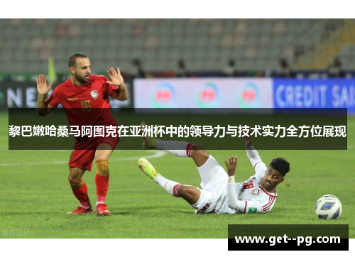 黎巴嫩哈桑马阿图克在亚洲杯中的领导力与技术实力全方位展现
