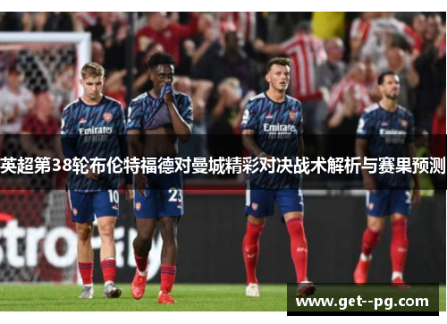 英超第38轮布伦特福德对曼城精彩对决战术解析与赛果预测