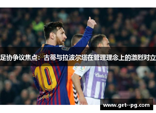 足协争议焦点：古蒂与拉波尔塔在管理理念上的激烈对立