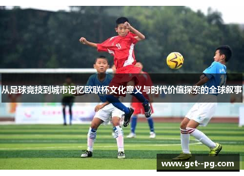 从足球竞技到城市记忆欧联杯文化意义与时代价值探索的全球叙事