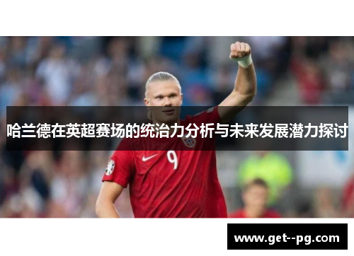 哈兰德在英超赛场的统治力分析与未来发展潜力探讨