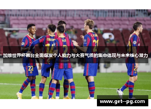 加维世界杯舞台全面爆发个人能力与大赛气质的集中体现与未来核心潜力