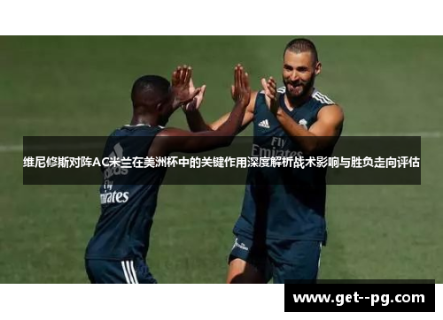 维尼修斯对阵AC米兰在美洲杯中的关键作用深度解析战术影响与胜负走向评估