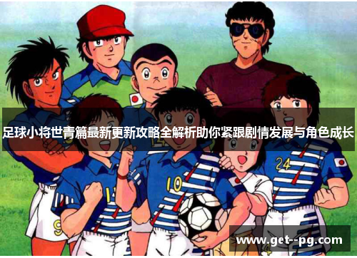 足球小将世青篇最新更新攻略全解析助你紧跟剧情发展与角色成长