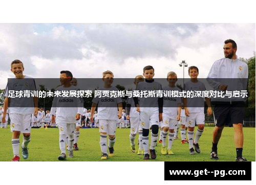 足球青训的未来发展探索 阿贾克斯与桑托斯青训模式的深度对比与启示