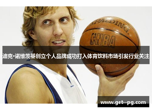 迪克·诺维茨基创立个人品牌成功打入体育饮料市场引发行业关注 迪克·诺维茨基创立个人品牌成功打入体育饮料市场引发行业关注