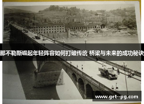 那不勒斯崛起年轻阵容如何打破传统 桥梁与未来的成功秘诀 那不勒斯崛起年轻阵容如何打破传统 桥梁与未来的成功秘诀