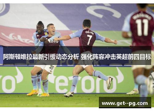 阿斯顿维拉最新引援动态分析 强化阵容冲击英超前四目标 阿斯顿维拉最新引援动态分析 强化阵容冲击英超前四目标