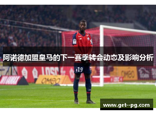 阿诺德加盟皇马的下一赛季转会动态及影响分析