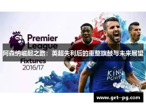 阿森纳崛起之路:英超失利后的重整旗鼓与未来展望 阿森纳崛起之路:英超失利后的重整旗鼓与未来展望