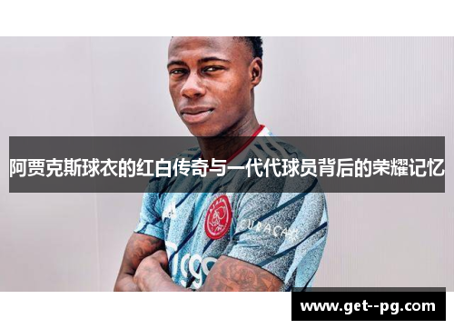 阿贾克斯球衣的红白传奇与一代代球员背后的荣耀记忆