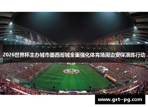 2026世界杯主办城市墨西哥城全面强化体育场周边安保演练行动