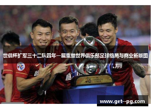 世俱杯扩军三十二队四年一届重塑世界俱乐部足球格局与商业新版图