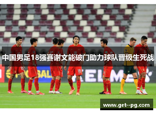 中国男足18强赛谢文能破门助力球队晋级生死战 中国男足18强赛谢文能破门助力球队晋级生死战