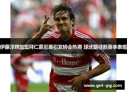 伊藤洋辉加盟拜仁慕尼黑引发转会热潮 球迷期待新赛季表现 伊藤洋辉加盟拜仁慕尼黑引发转会热潮 球迷期待新赛季表现