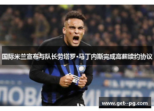 国际米兰宣布与队长劳塔罗·马丁内斯完成高薪续约协议 国际米兰宣布与队长劳塔罗·马丁内斯完成高薪续约协议