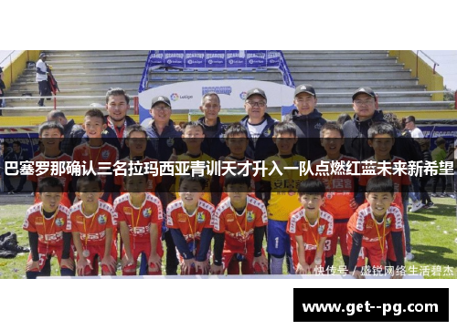 巴塞罗那确认三名拉玛西亚青训天才升入一队点燃红蓝未来新希望 巴塞罗那确认三名拉玛西亚青训天才升入一队点燃红蓝未来新希望