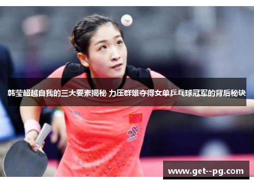 韩莹超越自我的三大要素揭秘 力压群雄夺得女单乒乓球冠军的背后秘诀