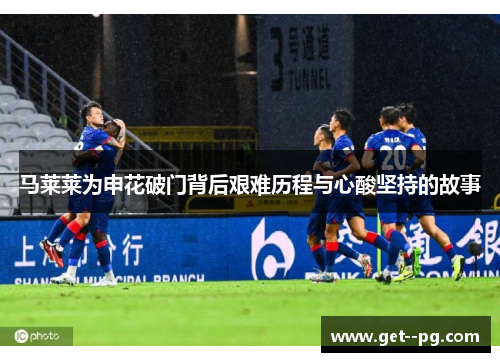 马莱莱为申花破门背后艰难历程与心酸坚持的故事