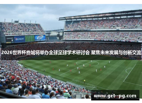 2026世界杯费城将举办全球足球学术研讨会 聚焦未来发展与创新交流