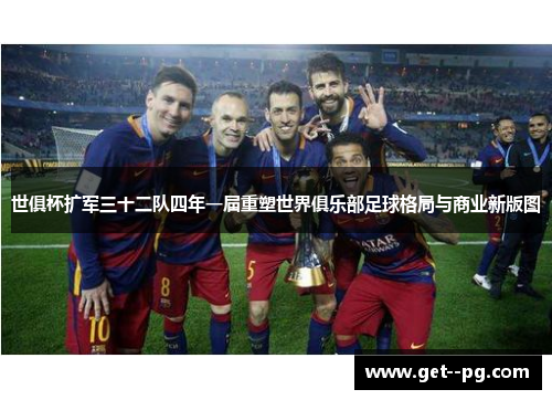世俱杯扩军三十二队四年一届重塑世界俱乐部足球格局与商业新版图