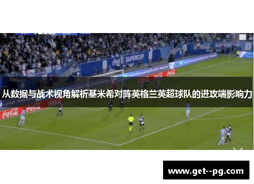 从数据与战术视角解析基米希对阵英格兰英超球队的进攻端影响力