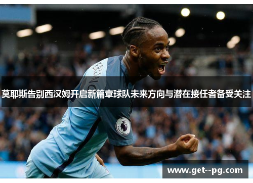 莫耶斯告别西汉姆开启新篇章球队未来方向与潜在接任者备受关注 莫耶斯告别西汉姆开启新篇章球队未来方向与潜在接任者备受关注