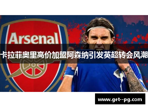 卡拉菲奥里高价加盟阿森纳引发英超转会风潮 卡拉菲奥里高价加盟阿森纳引发英超转会风潮