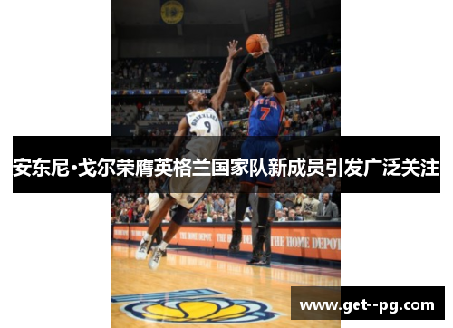安东尼·戈尔荣膺英格兰国家队新成员引发广泛关注 安东尼·戈尔荣膺英格兰国家队新成员引发广泛关注
