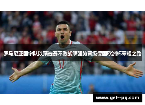 罗马尼亚国家队以预选赛不败战绩强势晋级德国欧洲杯荣耀之路