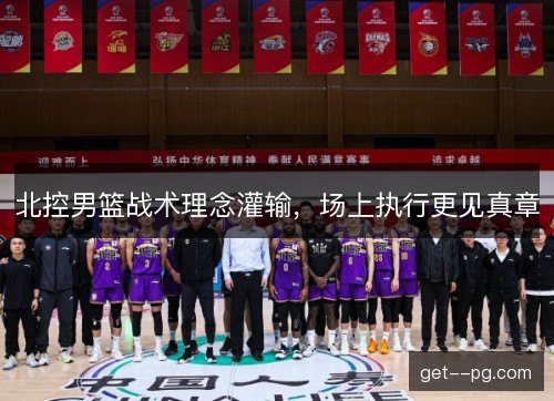 北控男篮战术理念灌输，场上执行更见真章